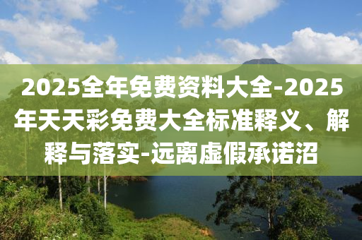 2025全年免費資料大全-2025年天天彩免費大全標準釋義、解釋與落實-遠離虛假承諾沼